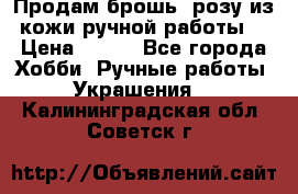 Продам брошь- розу из кожи ручной работы. › Цена ­ 900 - Все города Хобби. Ручные работы » Украшения   . Калининградская обл.,Советск г.